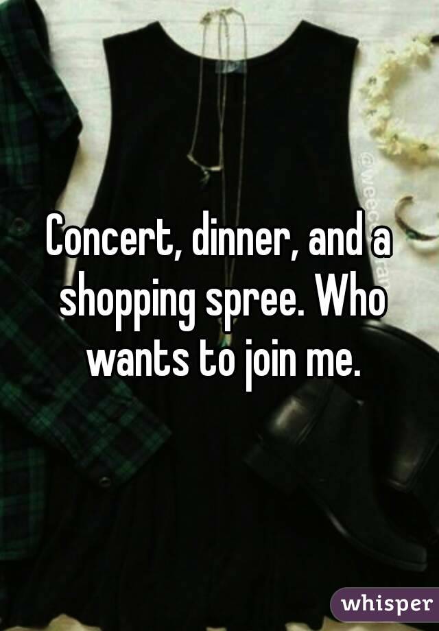 Concert, dinner, and a shopping spree. Who wants to join me.