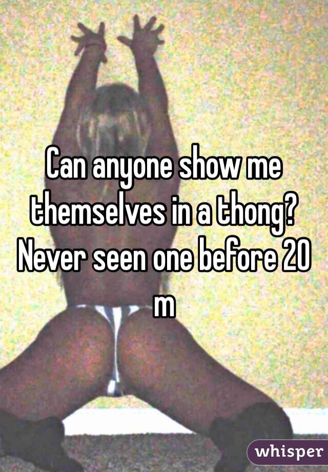 Can anyone show me themselves in a thong? Never seen one before 20 m