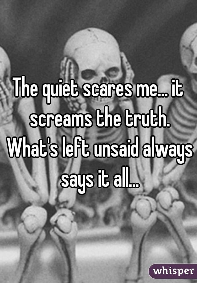 The quiet scares me... it screams the truth. What's left unsaid always says it all...