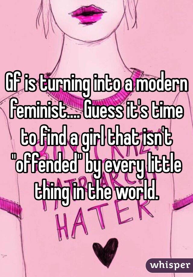 Gf is turning into a modern feminist.... Guess it's time to find a girl that isn't "offended" by every little thing in the world.