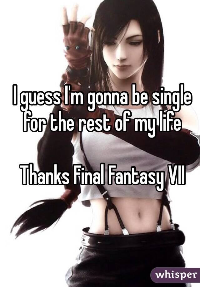 I guess I'm gonna be single for the rest of my life

Thanks Final Fantasy VII