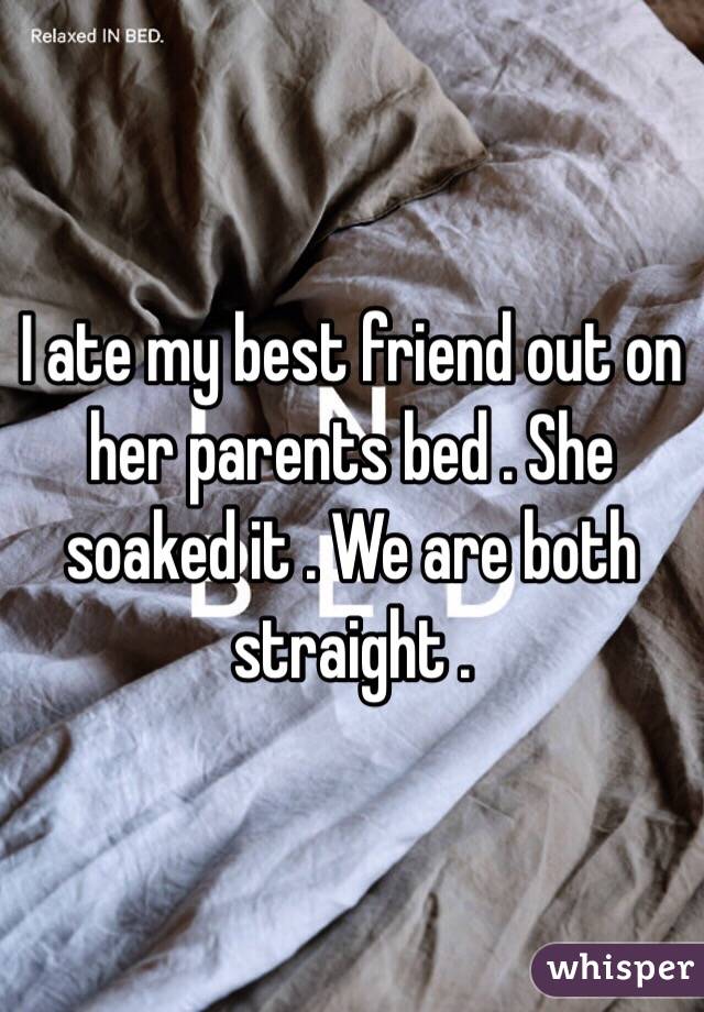 I ate my best friend out on her parents bed . She soaked it . We are both straight .