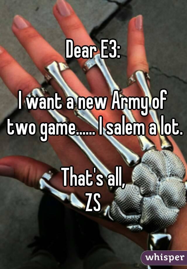 Dear E3:

I want a new Army of two game...... I salem a lot.

That's all,
ZS