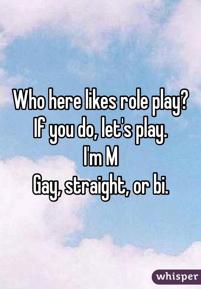 Who here likes role play? 
If you do, let's play.
I'm M
Gay, straight, or bi.