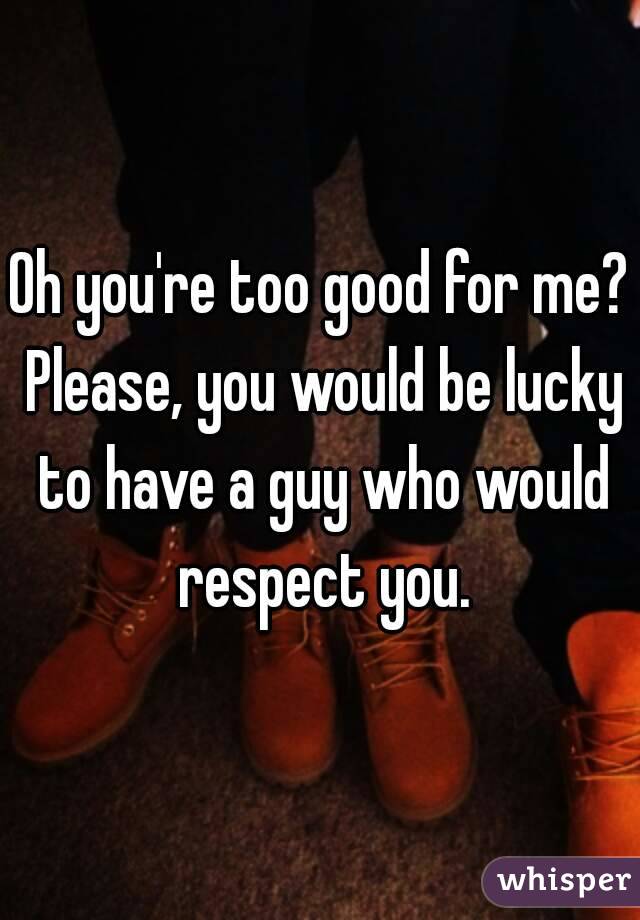 Oh you're too good for me? Please, you would be lucky to have a guy who would respect you.