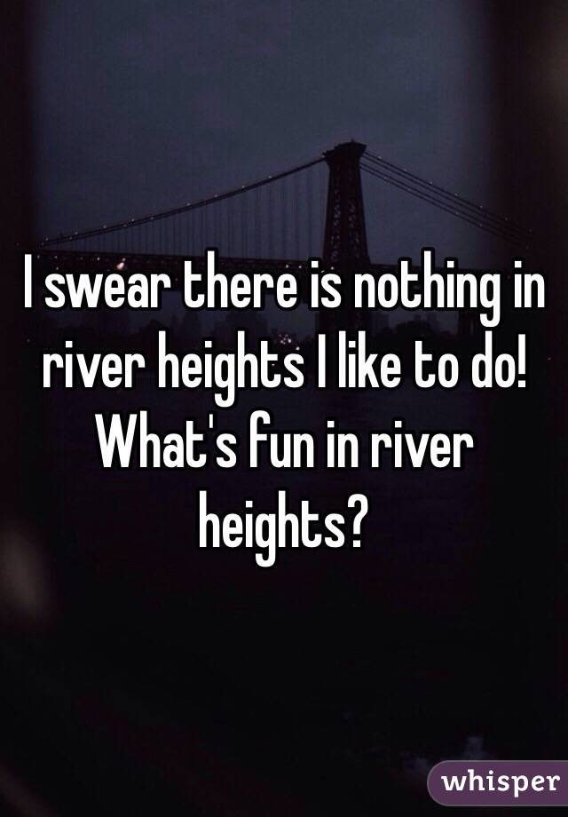 I swear there is nothing in river heights I like to do! What's fun in river heights?