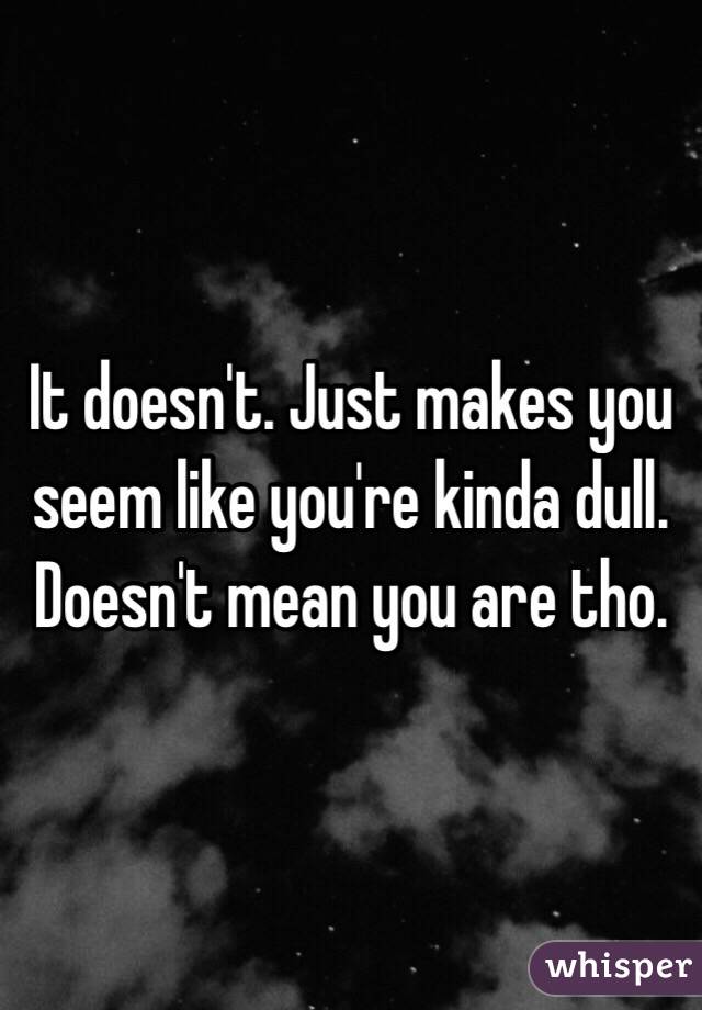 It doesn't. Just makes you seem like you're kinda dull. Doesn't mean you are tho. 