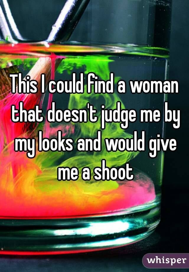 This I could find a woman that doesn't judge me by my looks and would give me a shoot