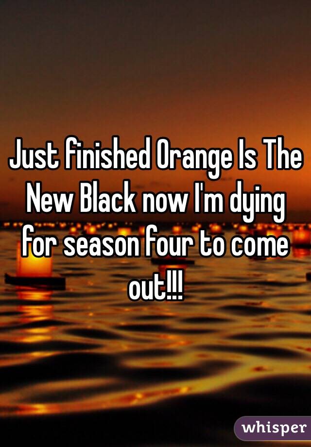 Just finished Orange Is The New Black now I'm dying for season four to come out!!!