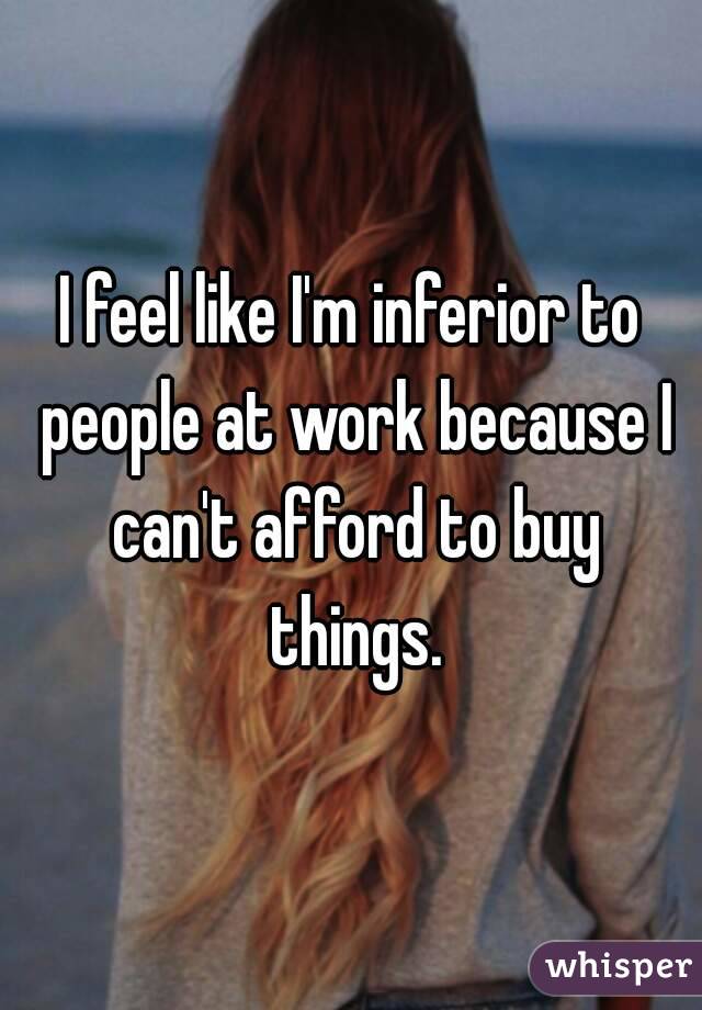 I feel like I'm inferior to people at work because I can't afford to buy things.