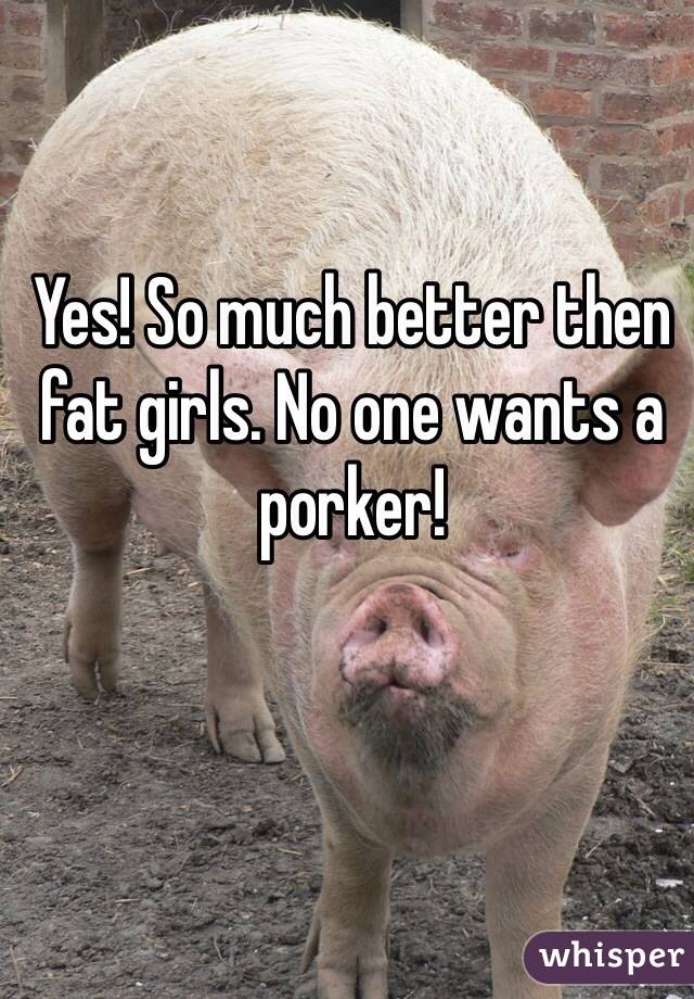 Yes! So much better then fat girls. No one wants a porker! 