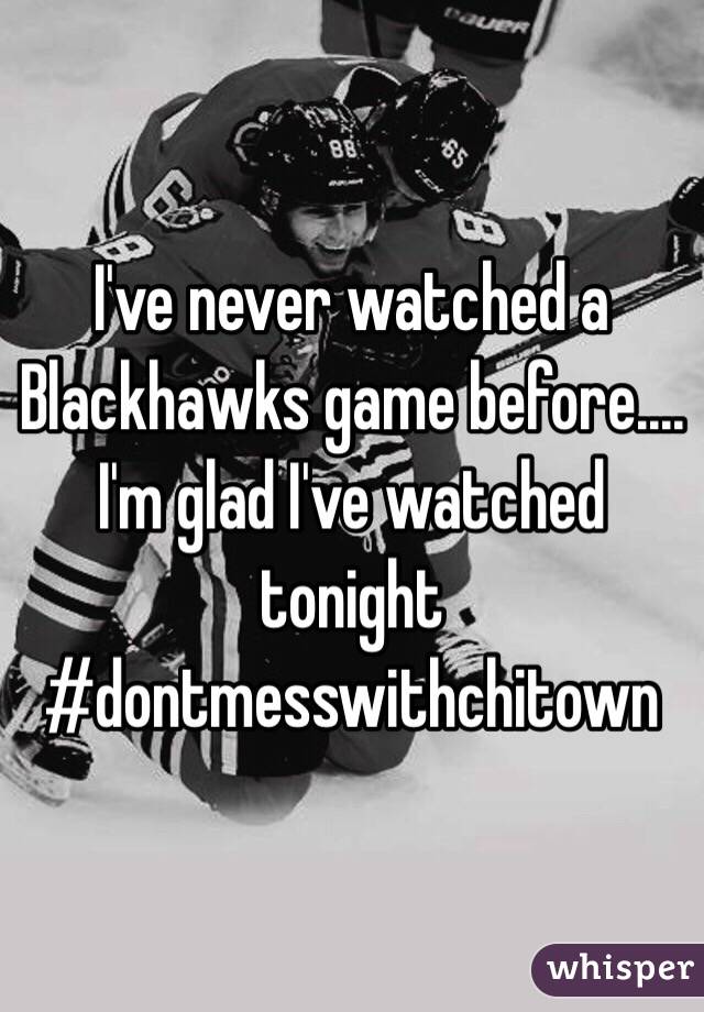 I've never watched a Blackhawks game before.... I'm glad I've watched tonight #dontmesswithchitown