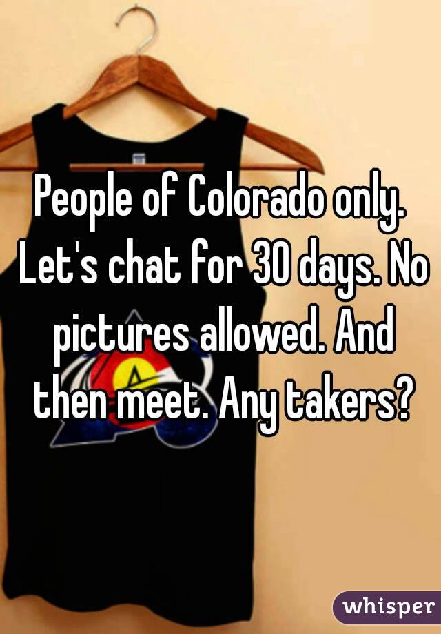 People of Colorado only. Let's chat for 30 days. No pictures allowed. And then meet. Any takers?