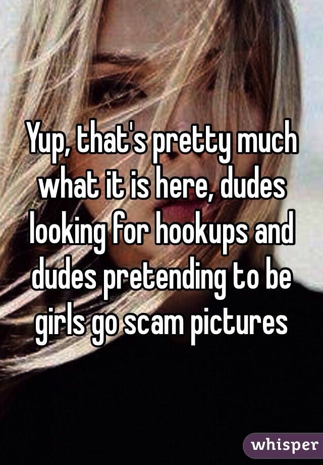 Yup, that's pretty much what it is here, dudes looking for hookups and dudes pretending to be girls go scam pictures 