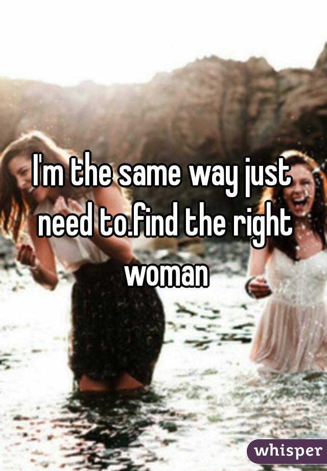 I'm the same way just need to.find the right woman