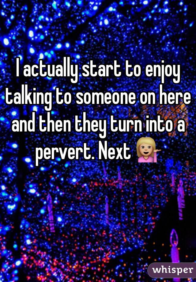 I actually start to enjoy talking to someone on here and then they turn into a pervert. Next 💁🏼