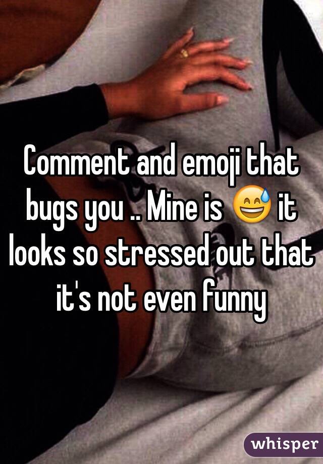 Comment and emoji that bugs you .. Mine is 😅 it looks so stressed out that it's not even funny 