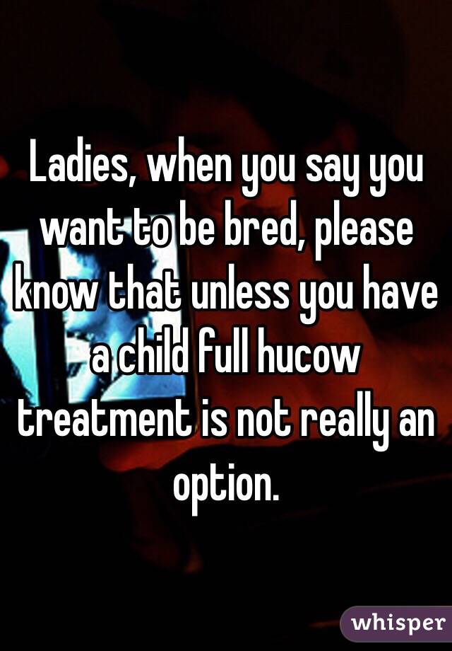 Ladies, when you say you want to be bred, please know that unless you have a child full hucow treatment is not really an option. 