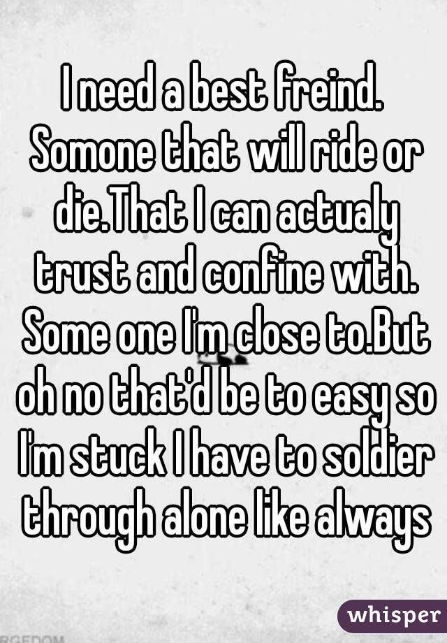 I need a best freind. Somone that will ride or die.That I can actualy trust and confine with. Some one I'm close to.But oh no that'd be to easy so I'm stuck I have to soldier through alone like always