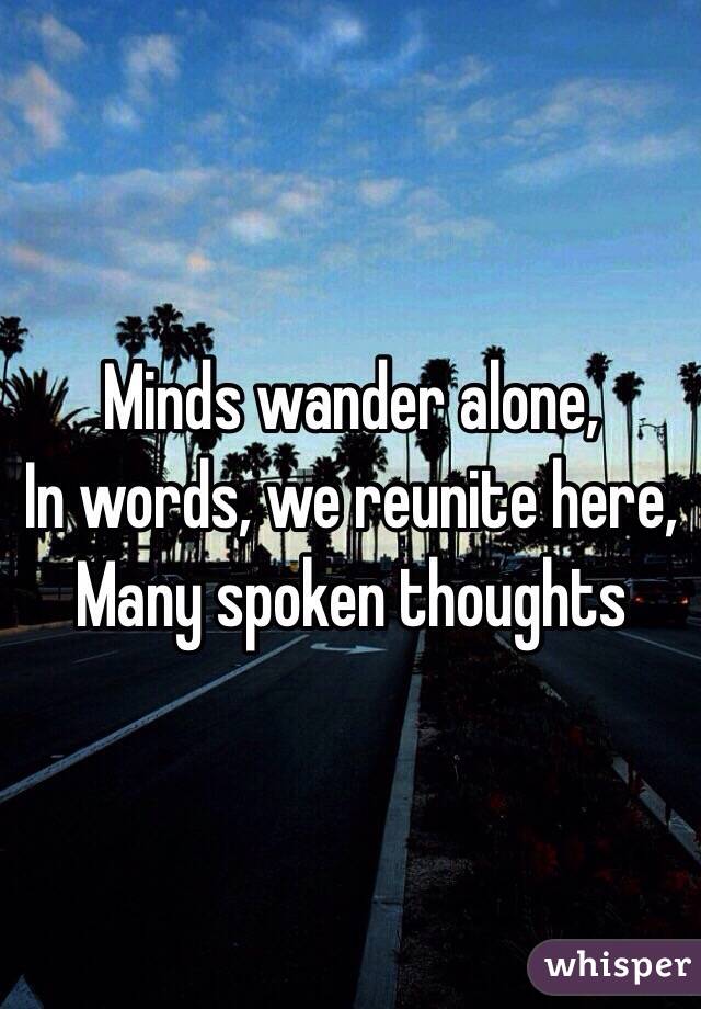 Minds wander alone,
In words, we reunite here,
Many spoken thoughts