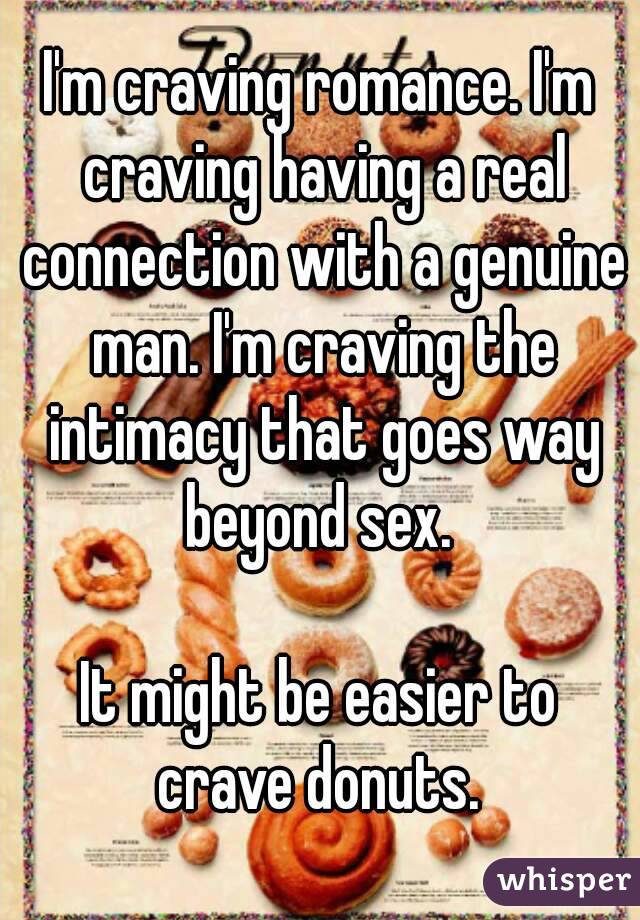 I'm craving romance. I'm craving having a real connection with a genuine man. I'm craving the intimacy that goes way beyond sex. 

It might be easier to crave donuts. 