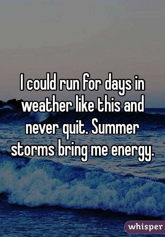 I could run for days in weather like this and never quit. Summer storms bring me energy.