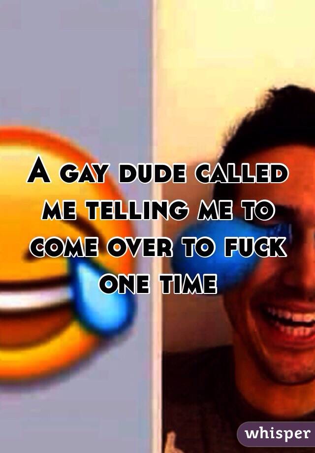 A gay dude called me telling me to come over to fuck one time