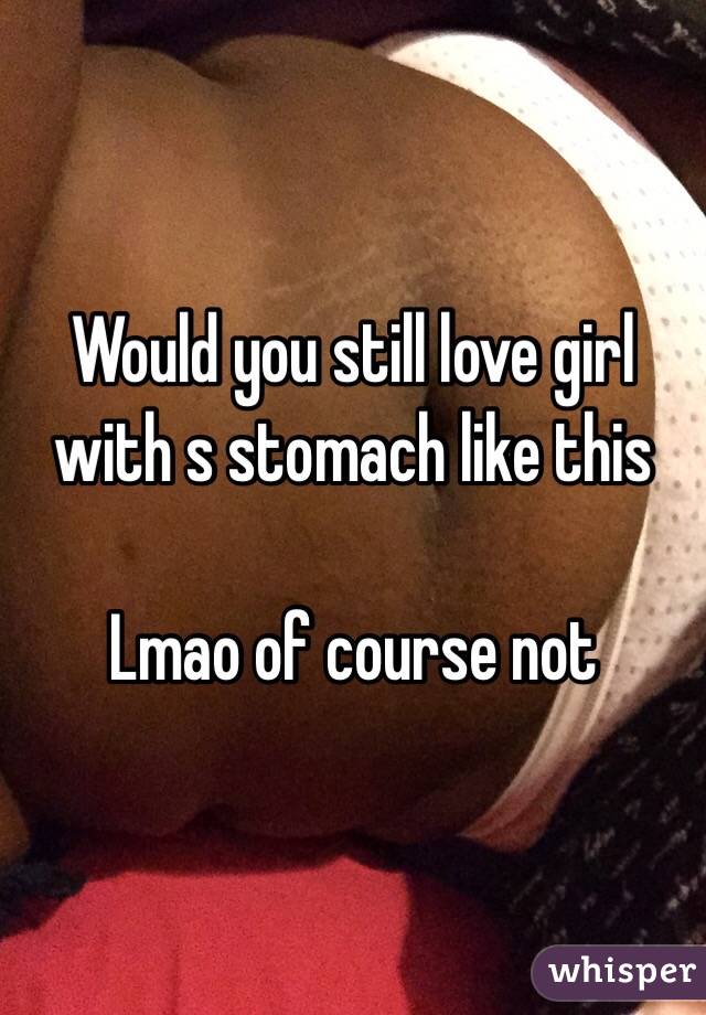 Would you still love girl with s stomach like this

Lmao of course not