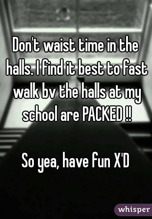 Don't waist time in the halls. I find it best to fast walk bv the halls at my school are PACKED !!

So yea, have fun X'D