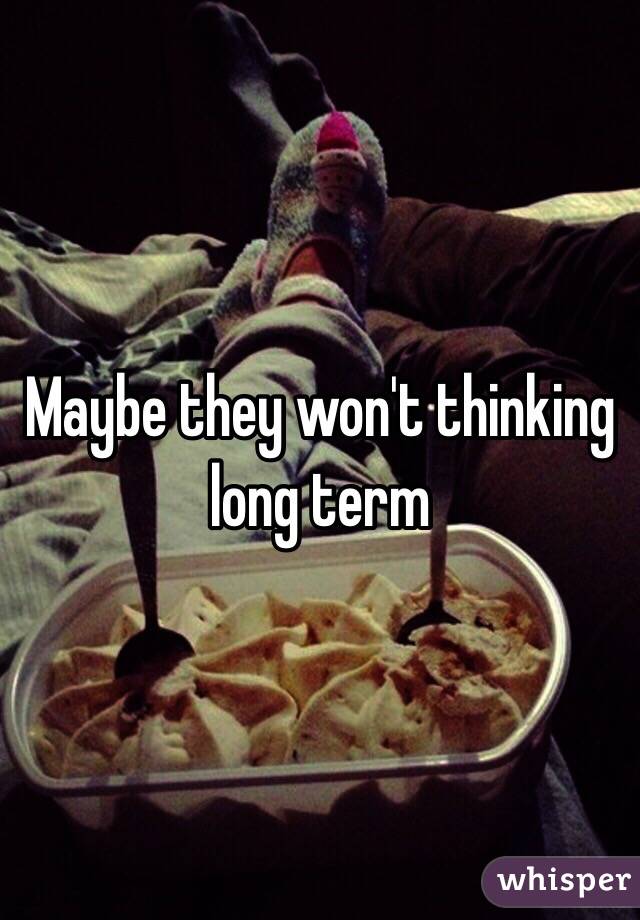 Maybe they won't thinking long term 