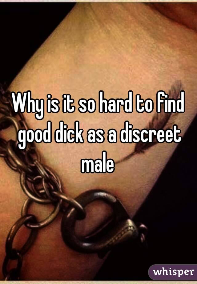 Why is it so hard to find good dick as a discreet male 