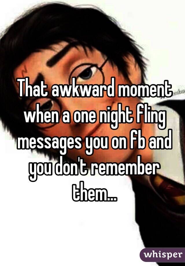 That awkward moment when a one night fling messages you on fb and you don't remember them...