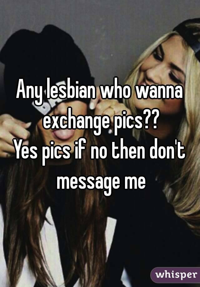 Any lesbian who wanna exchange pics??
Yes pics if no then don't message me