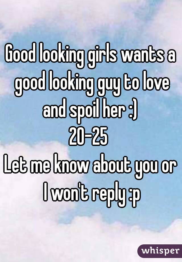 Good looking girls wants a good looking guy to love and spoil her :) 
20-25 
Let me know about you or I won't reply :p