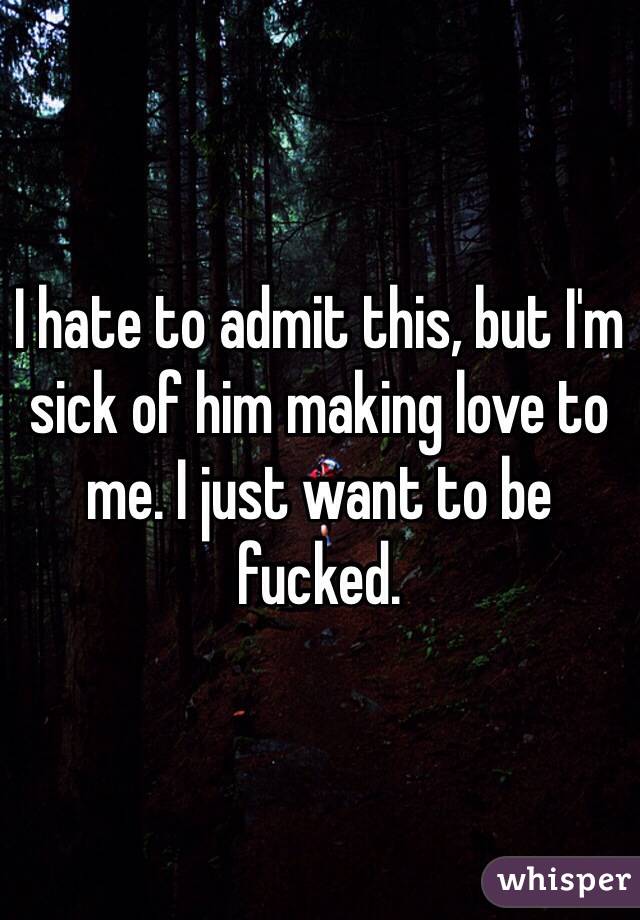 I hate to admit this, but I'm sick of him making love to me. I just want to be fucked. 