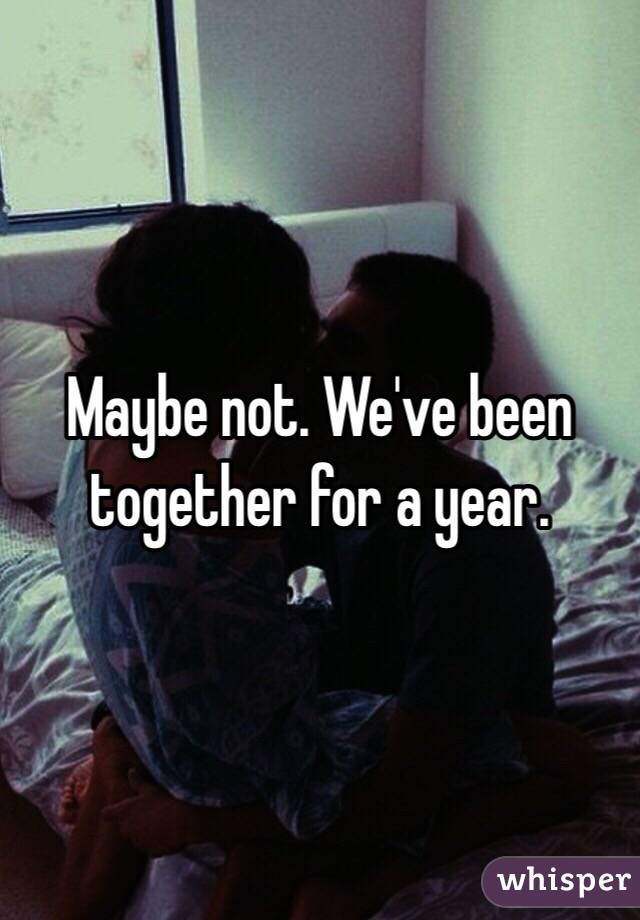 Maybe not. We've been together for a year. 