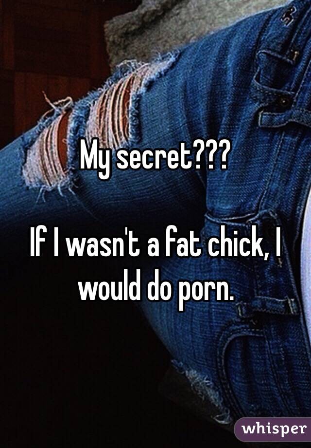 My secret???

If I wasn't a fat chick, I would do porn. 