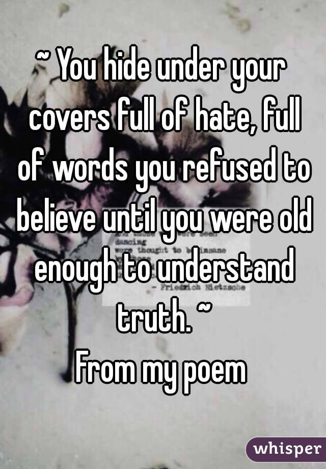 ~ You hide under your covers full of hate, full of words you refused to believe until you were old enough to understand truth. ~
From my poem