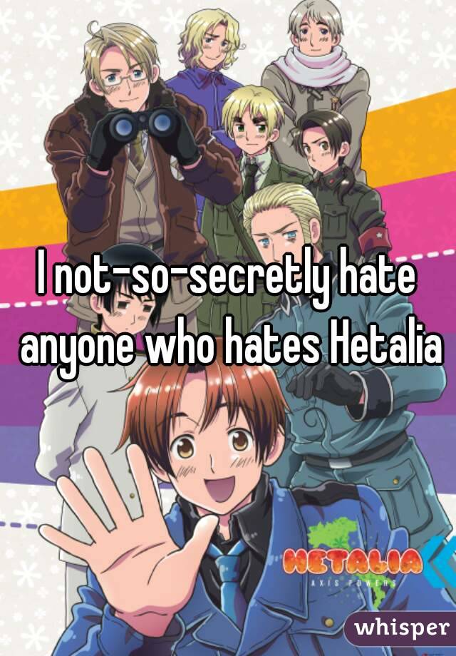 I not-so-secretly hate anyone who hates Hetalia