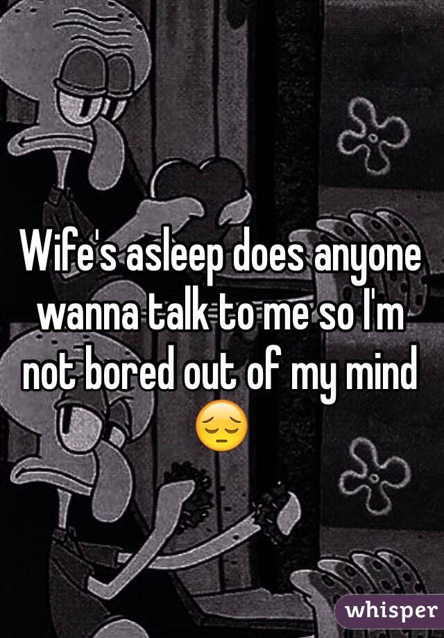 Wife's asleep does anyone wanna talk to me so I'm not bored out of my mind 😔