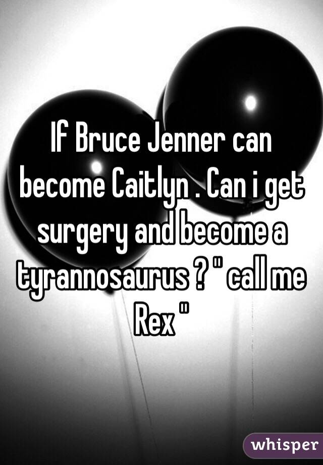 If Bruce Jenner can become Caitlyn . Can i get surgery and become a tyrannosaurus ? " call me Rex " 