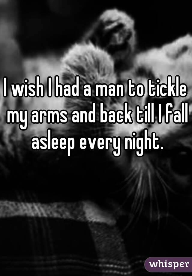 I wish I had a man to tickle my arms and back till I fall asleep every night.