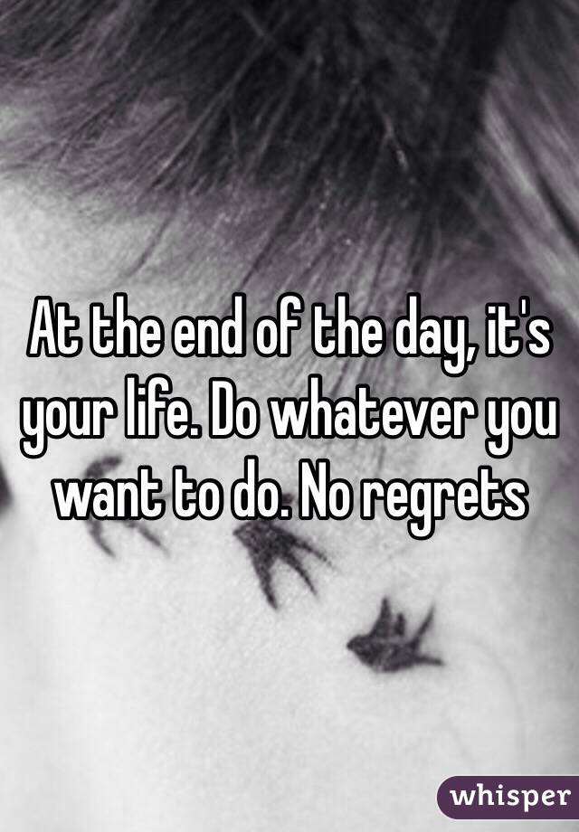 At the end of the day, it's your life. Do whatever you want to do. No regrets