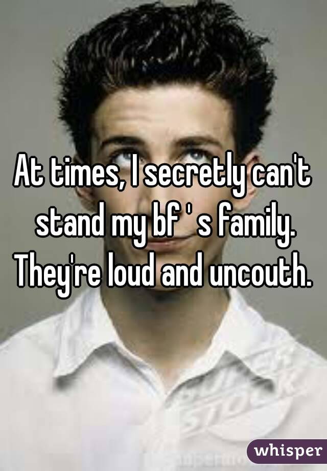 At times, I secretly can't stand my bf ' s family. They're loud and uncouth. 
