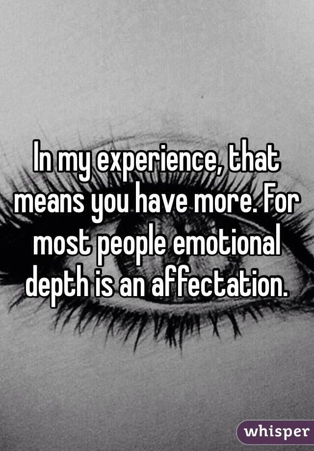 In my experience, that means you have more. For most people emotional depth is an affectation.