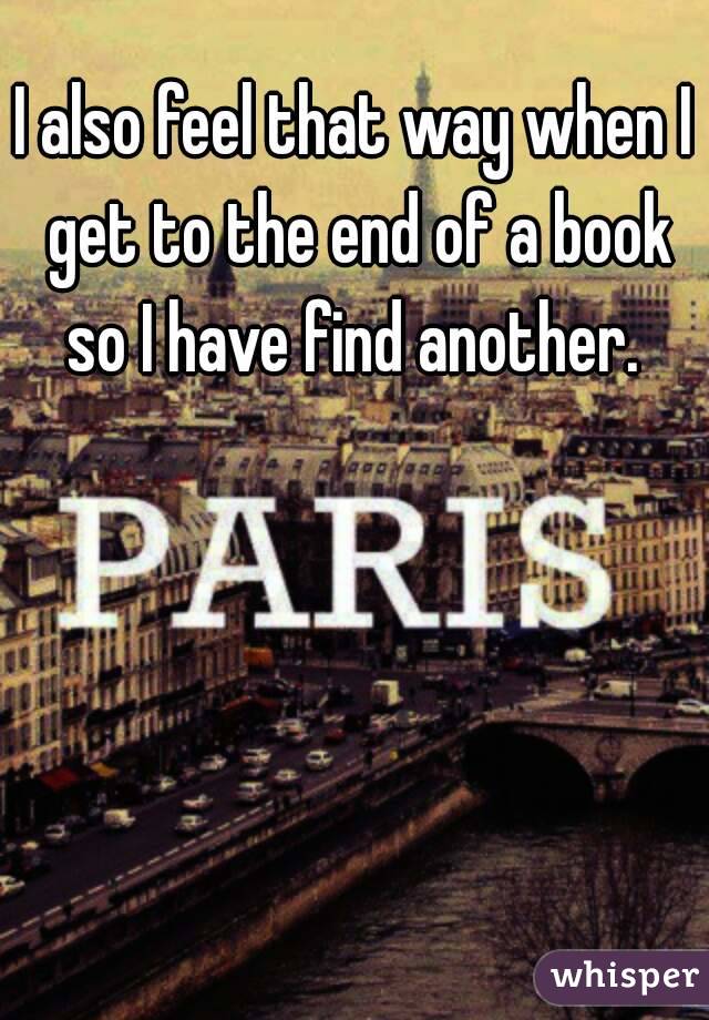 I also feel that way when I get to the end of a book so I have find another. 