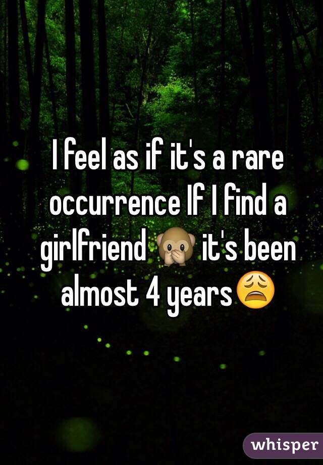 I feel as if it's a rare occurrence If I find a girlfriend 🙊 it's been almost 4 years😩