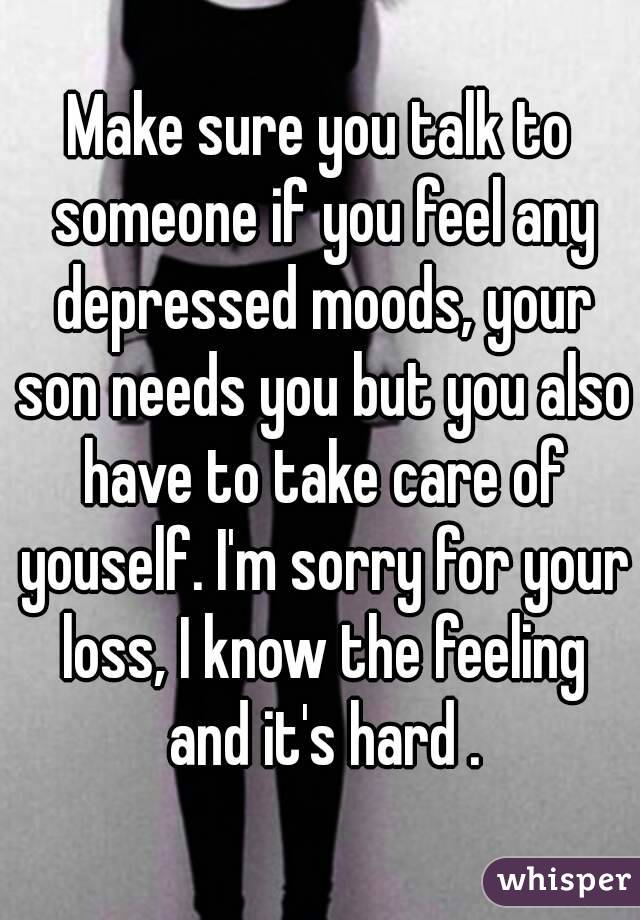 Make sure you talk to someone if you feel any depressed moods, your son needs you but you also have to take care of youself. I'm sorry for your loss, I know the feeling and it's hard .