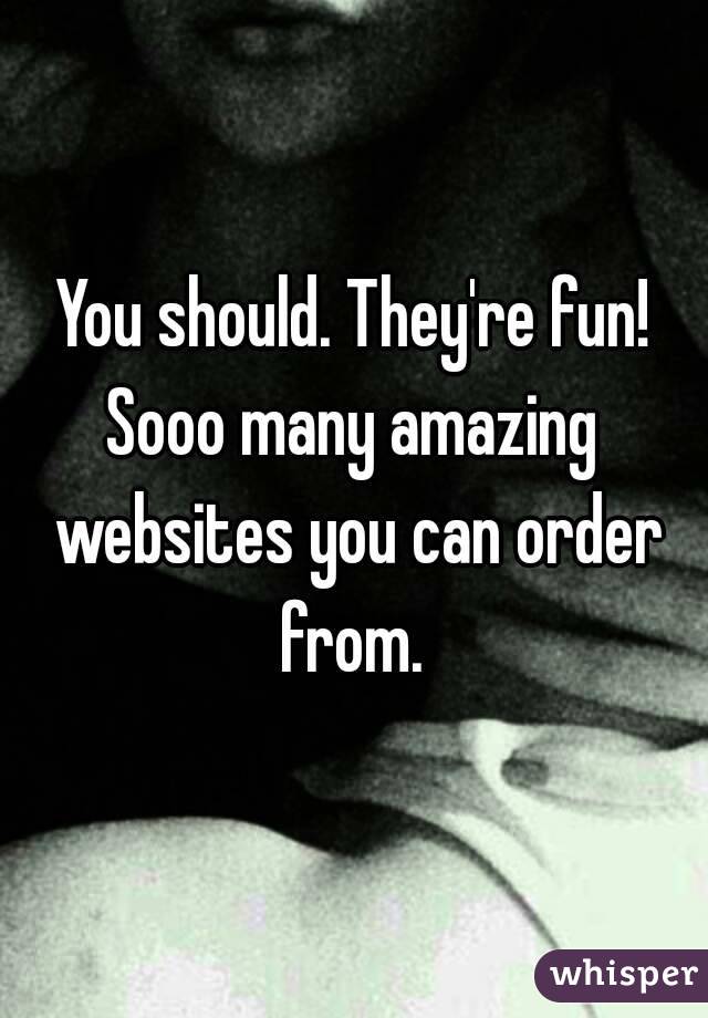 You should. They're fun!
Sooo many amazing websites you can order from. 