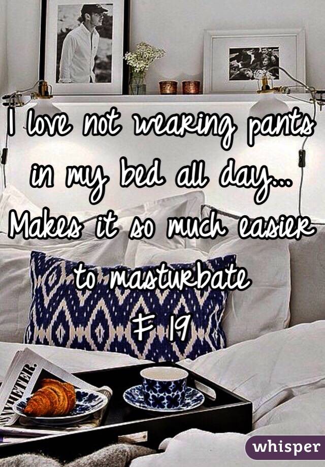 I love not wearing pants in my bed all day... Makes it so much easier to masturbate
F 19